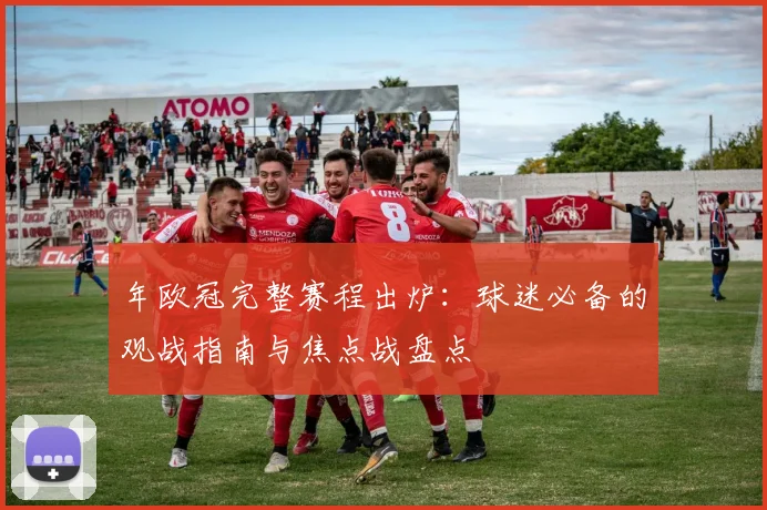 年欧冠完整赛程出炉：球迷必备的观战指南与焦点战盘点