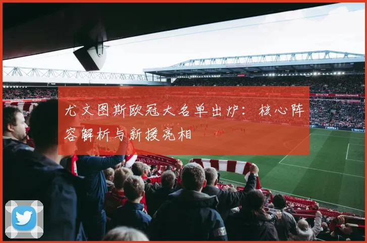 尤文图斯欧冠大名单出炉：核心阵容解析与新援亮相