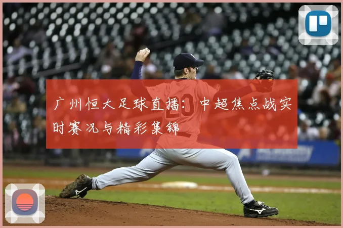 广州恒大足球直播：中超焦点战实时赛况与精彩集锦