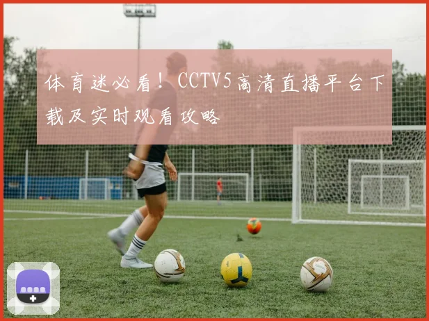 体育迷必看！CCTV5高清直播平台下载及实时观看攻略