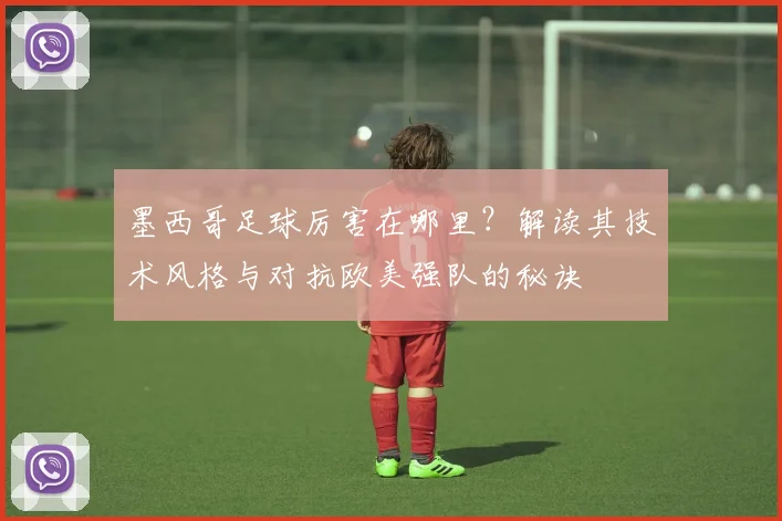 墨西哥足球厉害在哪里?解读其技术风格与对抗欧美强队的秘诀