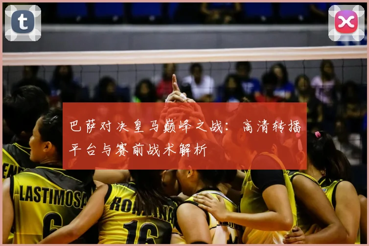 巴萨对决皇马巅峰之战：高清转播平台与赛前战术解析