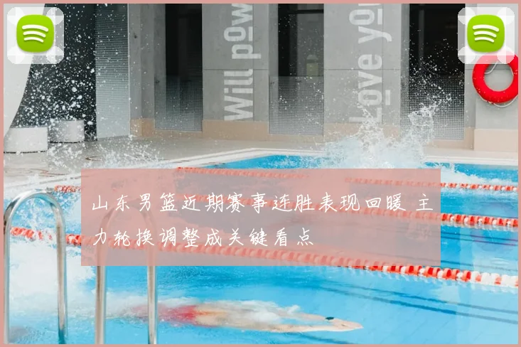 山东男篮近期赛事连胜表现回暖 主力轮换调整成关键看点