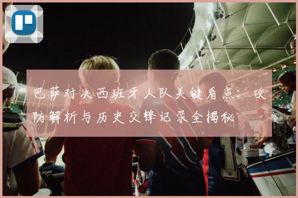 巴萨对决西班牙人队关键看点：攻防解析与历史交锋记录全揭秘