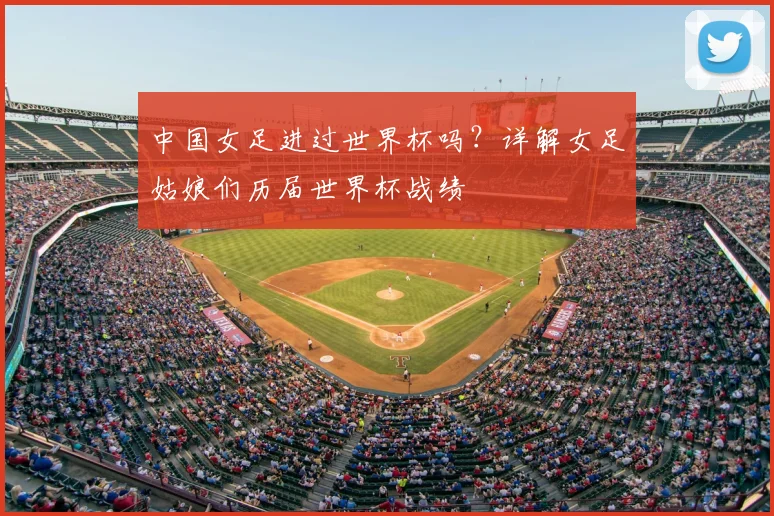 中国女足进过世界杯吗?详解女足姑娘们历届世界杯战绩