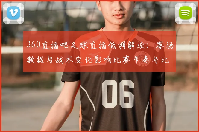 360直播吧足球直播低调解读:赛场数据与战术变化影响比赛节奏与比分走势