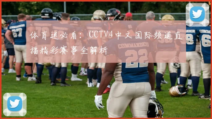 体育迷必看:CCTV4中文国际频道直播精彩赛事全解析