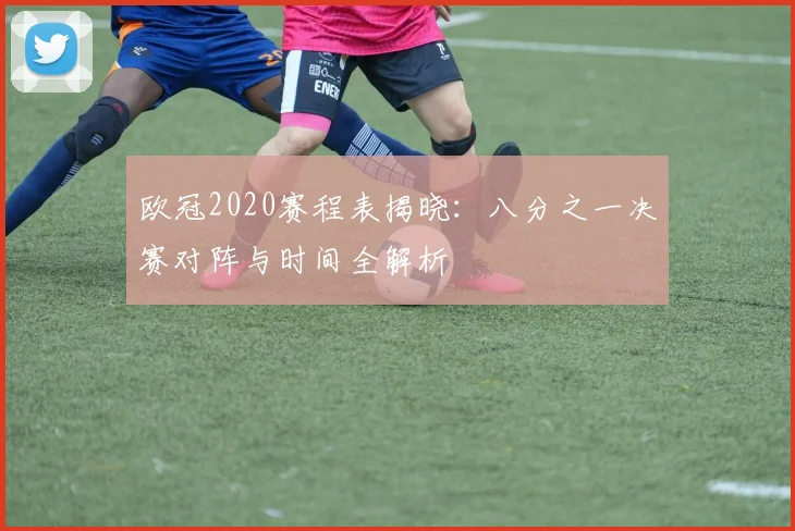 欧冠2020赛程表揭晓：八分之一决赛对阵与时间全解析