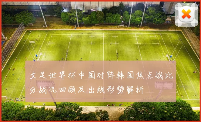 女足世界杯中国对阵韩国焦点战比分战况回顾及出线形势解析