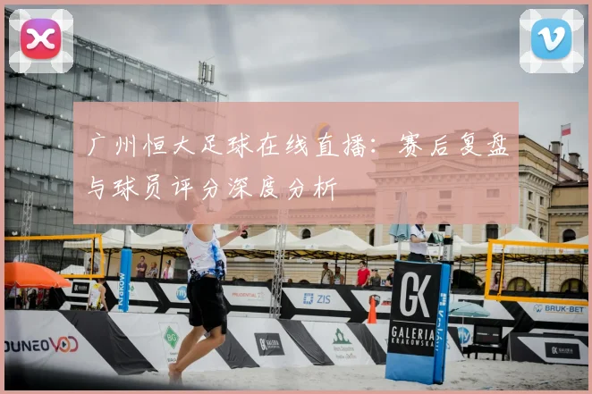 广州恒大足球在线直播：赛后复盘与球员评分深度分析