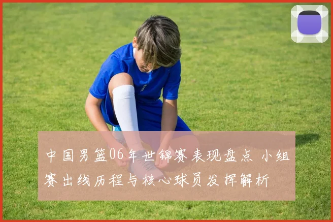 中国男篮06年世锦赛表现盘点 小组赛出线历程与核心球员发挥解析