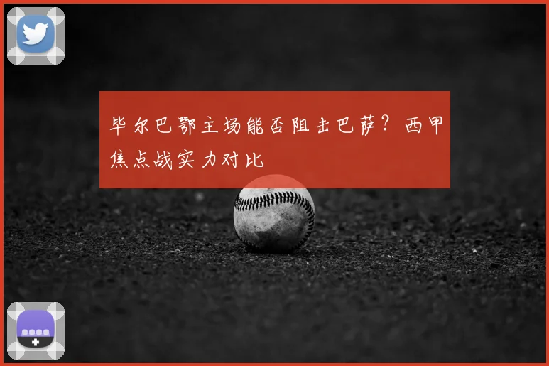 毕尔巴鄂主场能否阻击巴萨?西甲焦点战实力对比