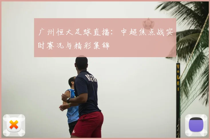 广州恒大足球直播：中超焦点战实时赛况与精彩集锦